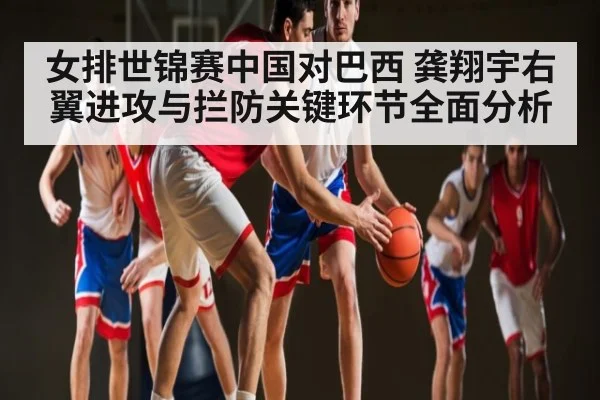 女排世锦赛中国对巴西 龚翔宇右翼进攻与拦防关键环节全面分析